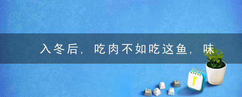 入冬后,吃肉不如吃这鱼,味道鲜美肉质细嫩,每次炖一盘