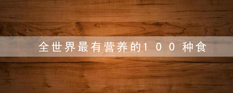 全世界最有营养的100种食物排行榜出炉！这些都是常吃的