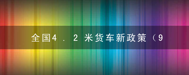 全国4.2米货车新政策（9月1号4.2米货车新规）
