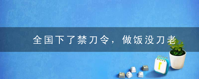 全国下了禁刀令，做饭没刀老人情急下发明了一种食物，至今都爱吃