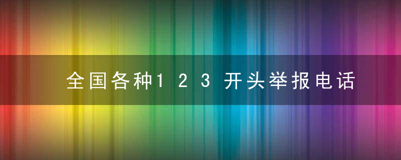 全国各种123开头举报电话及举报网站总汇