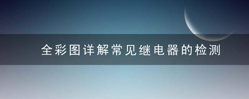 全彩图详解常见继电器的检测,赶紧收藏