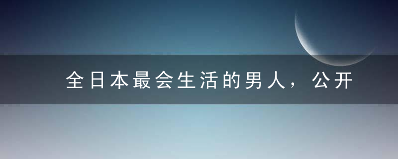 全日本最会生活的男人，公开了他的私藏好物