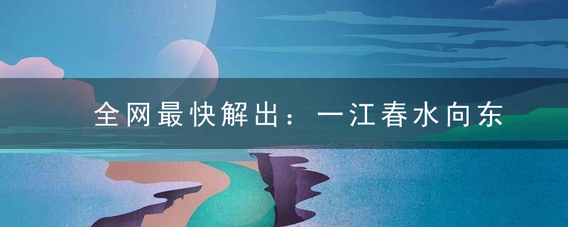 全网最快解出：一江春水向东流打一生肖是什么动物肖