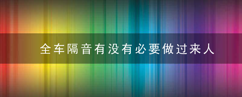 全车隔音有没有必要做过来人的经验告诉你,没有必要去