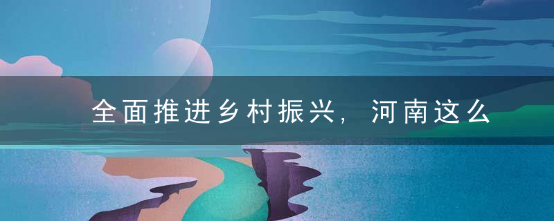 全面推进乡村振兴,河南这么做