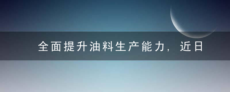 全面提升油料生产能力,近日最新