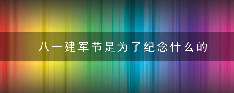 八一建军节是为了纪念什么的节日