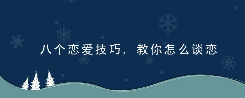八个恋爱技巧,教你怎么谈恋爱「2022.10.9」