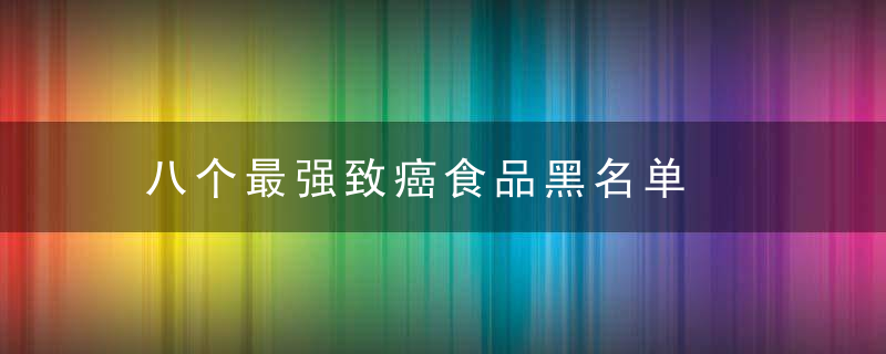 八个最强致癌食品黑名单，最强的致癌食品是什么