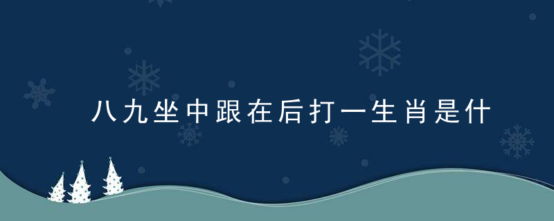 八九坐中跟在后打一生肖是什么生肖指什么动物答案已剖析