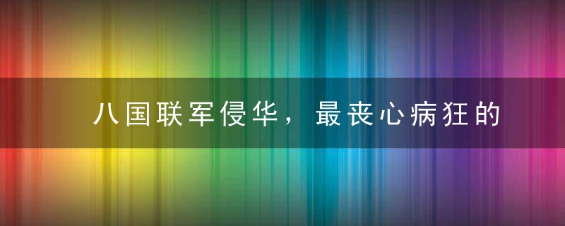 八国联军侵华，最丧心病狂的国家，不出意外又是它！