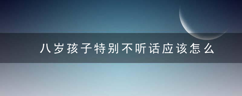 八岁孩子特别不听话应该怎么办