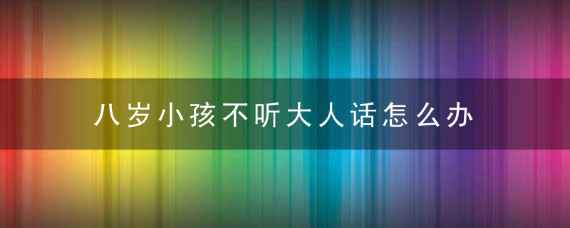 八岁小孩不听大人话怎么办