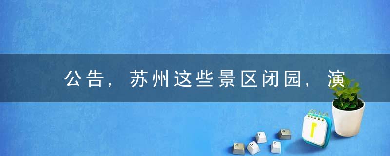 公告,苏州这些景区闭园,演出,演唱会延期……