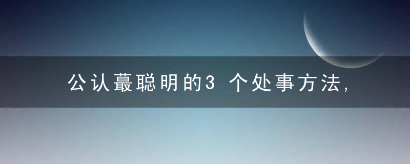 公认蕞聪明的3个处事方法,职场人学会,肯定受青睐