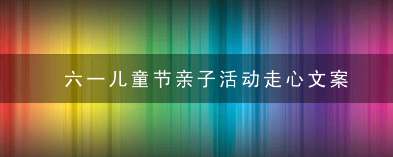 六一儿童节亲子活动走心文案 关于六一儿童节亲子活动的句子