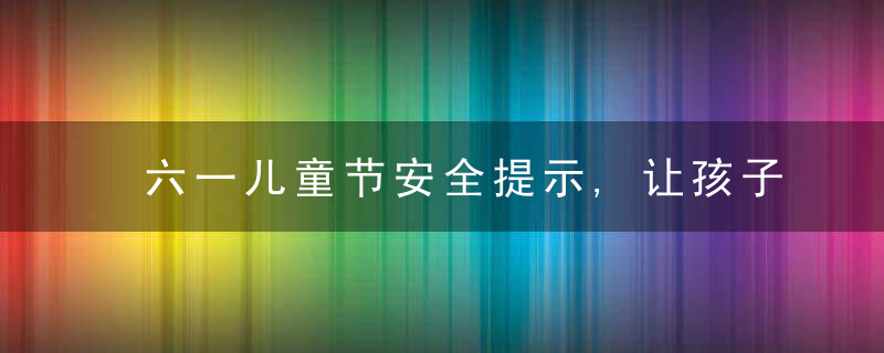 六一儿童节安全提示,让孩子远离伤害