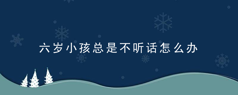 六岁小孩总是不听话怎么办