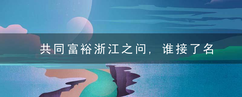 共同富裕浙江之问,谁接了名人村“领头雁”递来的接力棒