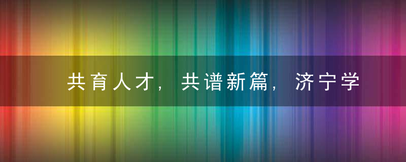 共育人才,共谱新篇,济宁学院“数字经济产业学院”揭牌