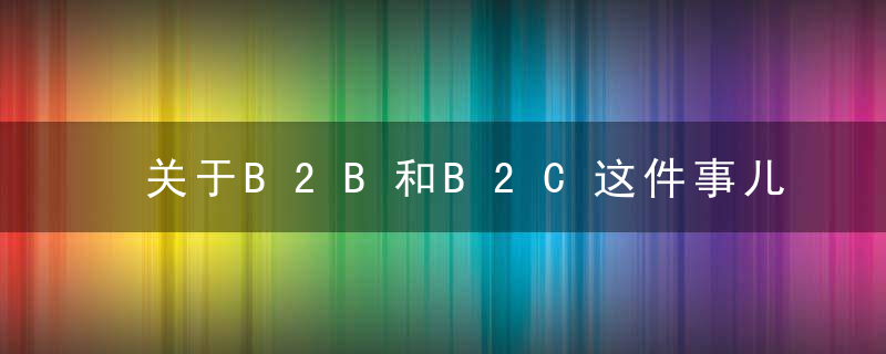 关于B2B和B2C这件事儿,近日最新