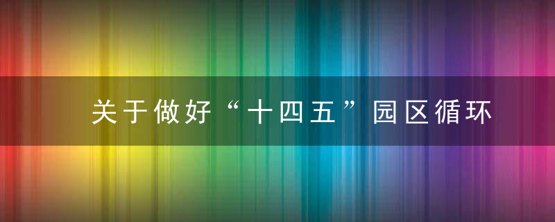 关于做好“十四五”园区循环化改造工作有关事项的通知（