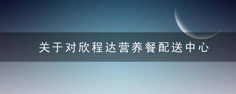 关于对欣程达营养餐配送中心违法违规问题进行调查处置的