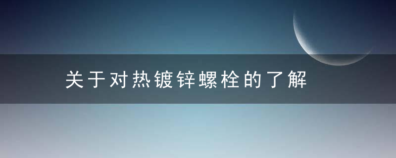 关于对热镀锌螺栓的了解