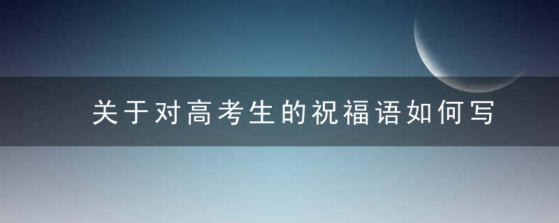 关于对高考生的祝福语如何写