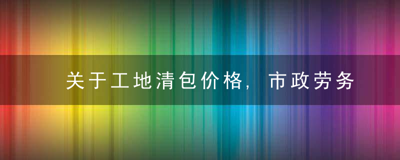 关于工地清包价格,市政劳务分包价,有需要的记得收藏给