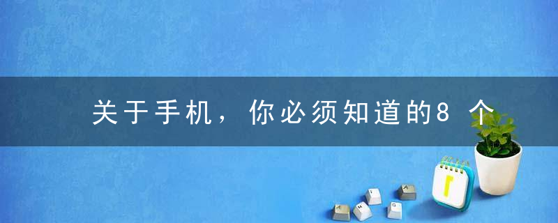 关于手机，你必须知道的8个常识，你的手机何必是手机