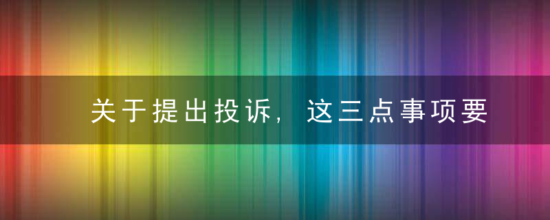 关于提出投诉,这三点事项要特别注意,近日最新