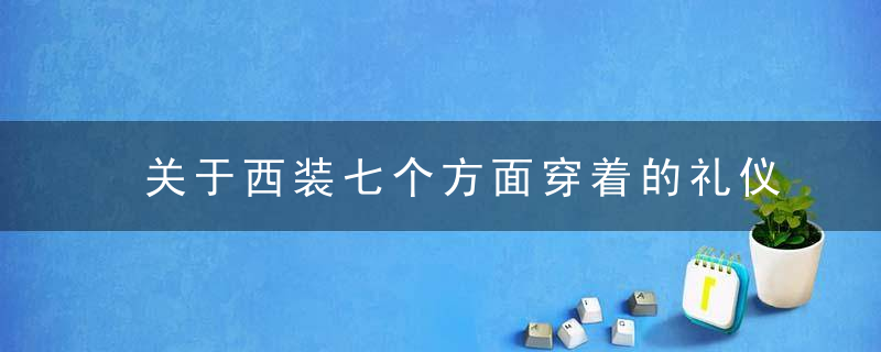 关于西装七个方面穿着的礼仪