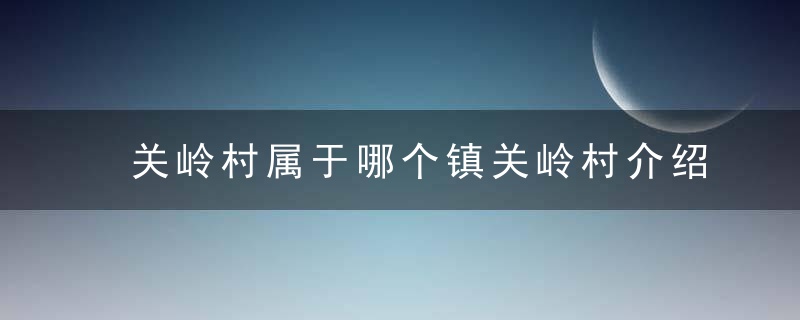 关岭村属于哪个镇关岭村介绍，关岭县有多少个村