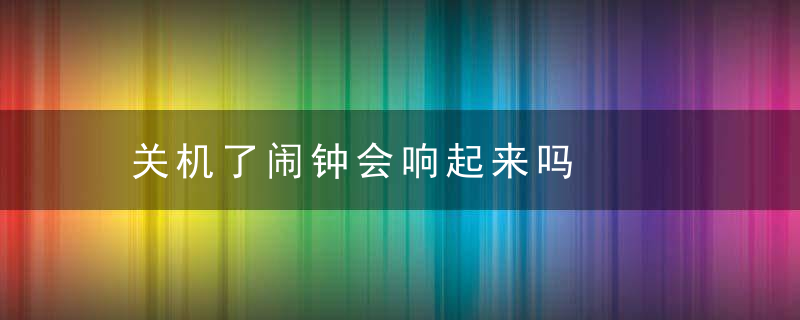 关机了闹钟会响起来吗