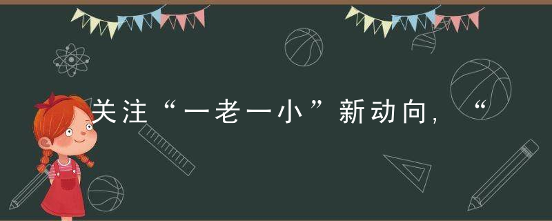 关注“一老一小”新动向,“十四五”我国将着力推动构建