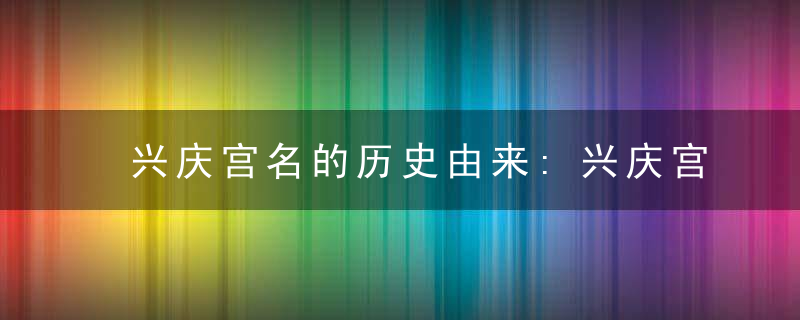 兴庆宫名的历史由来:兴庆宫为什么叫兴庆宫?