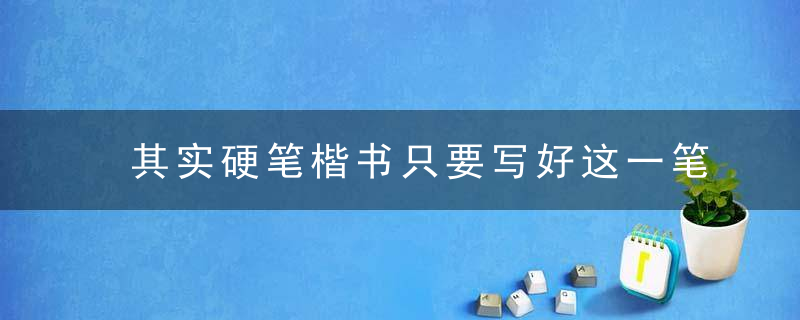 其实硬笔楷书只要写好这一笔就够了