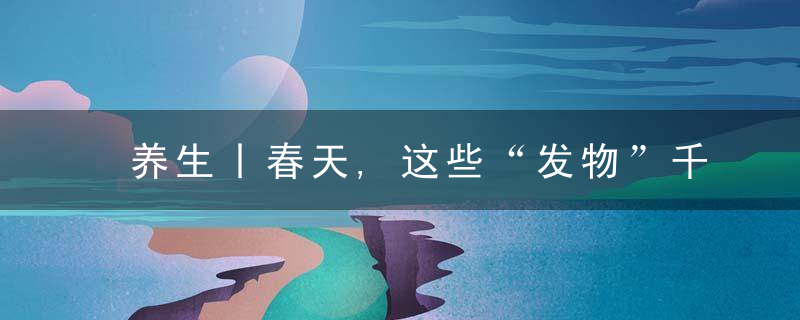 养生丨春天,这些“发物”千万别多吃!