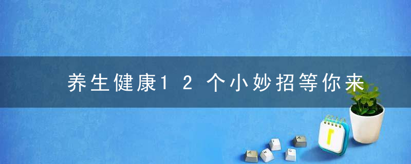 养生健康12个小妙招等你来学
