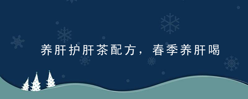 养肝护肝茶配方，春季养肝喝什么茶，中医嘘字功教你如何养肝