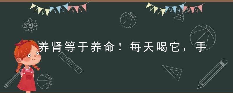 养肾等于养命！每天喝它，手脚不凉腰不酸，肾好人长寿