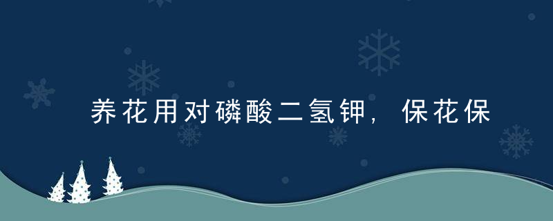 养花用对磷酸二氢钾,保花保果还促花,具体方法赶紧学