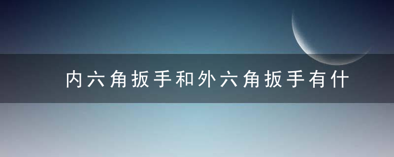 内六角扳手和外六角扳手有什么区别内六角扳手的特点是