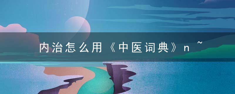 内治怎么用《中医词典》n~o~p~q 内治，中医常用内治法