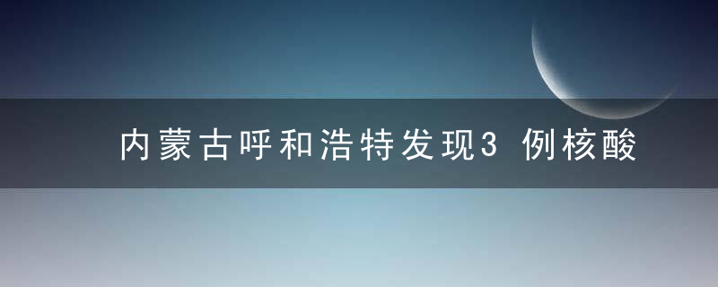 内蒙古呼和浩特发现3例核酸检测阳姓人员