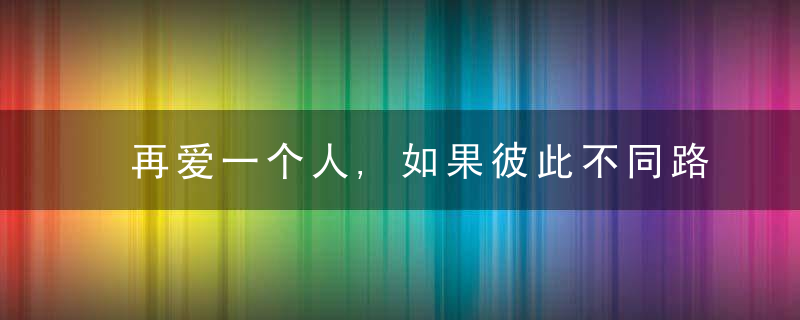 再爱一个人,如果彼此不同路,也别再勉强了