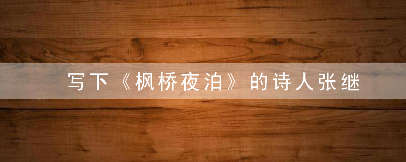 写下《枫桥夜泊》的诗人张继后来怎么样了呢