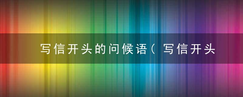 写信开头的问候语(写信开头的问候语展信佳见字如面)